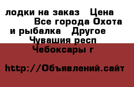 лодки на заказ › Цена ­ 15 000 - Все города Охота и рыбалка » Другое   . Чувашия респ.,Чебоксары г.